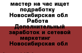 мастер на час ищет подработку - Новосибирская обл. Работа » Дополнительный заработок и сетевой маркетинг   . Новосибирская обл.